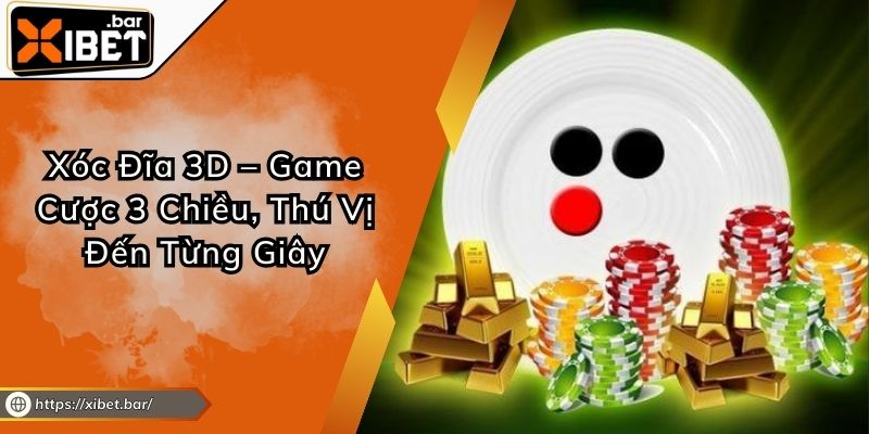 Xóc Đĩa 3D – Game Cược 3 Chiều, Thú Vị Đến Từng Giây